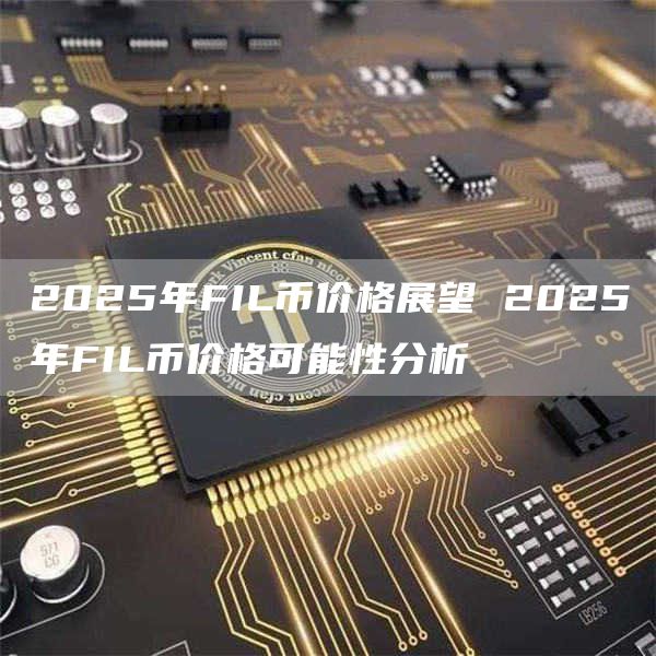 2025年FIL币价格展望 2025年FIL币价格可能性分析